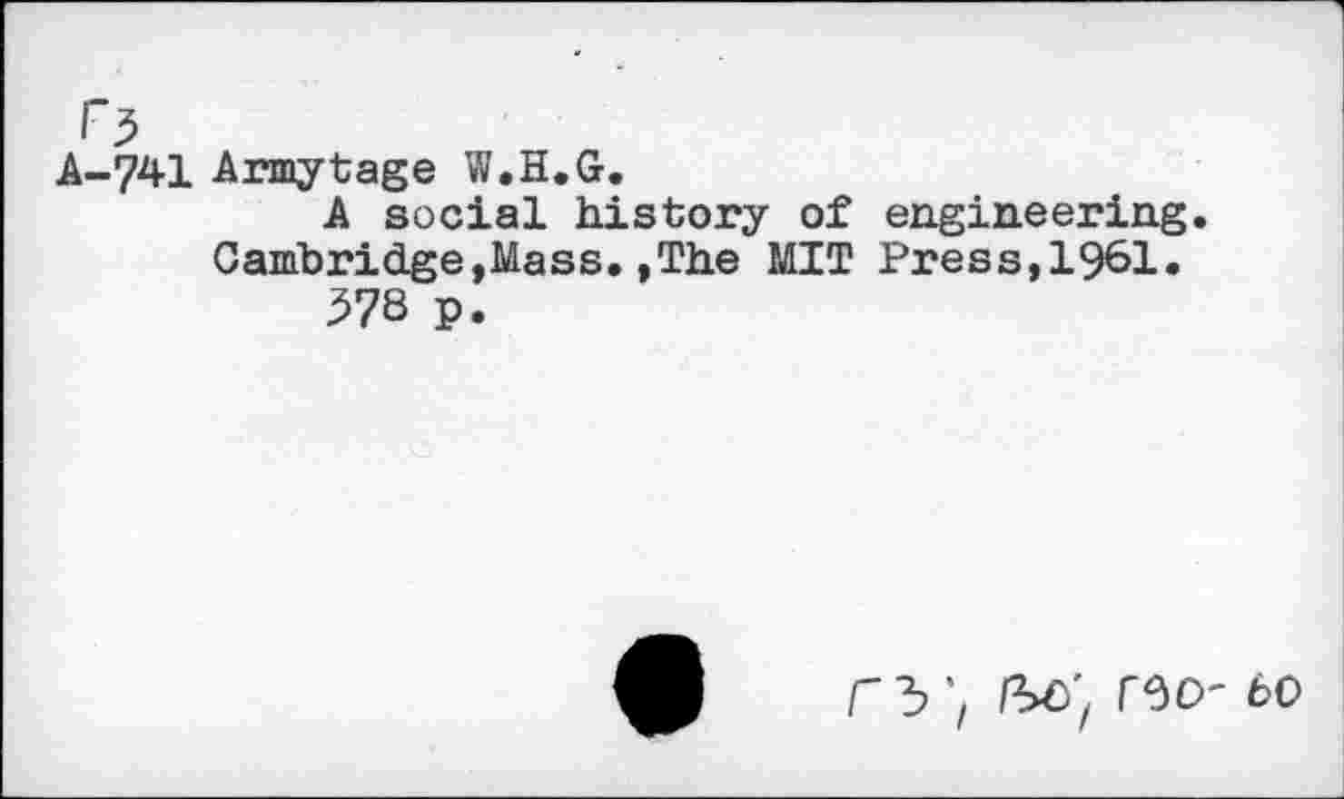 ﻿Armytage W.H.G.
A social history of engineering. Cambridge,Mass.,The MIT Press,1961.
578 p.
ГЪ '/ Ibc'f ГЗО' 60